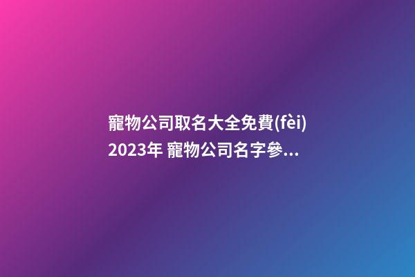 寵物公司取名大全免費(fèi)2023年 寵物公司名字參考-第1張-公司起名-玄機(jī)派